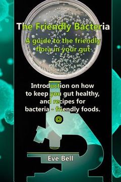 portada The Friendly Bacteria: A guide to the friendly flora in your gut. Introduction on how to keep you gut healthy, and recipes for bacteria-frien (in English)