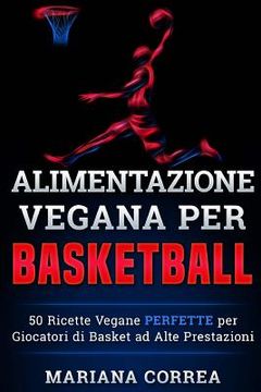 portada ALIMENTAZIONE VEGANA Per BASKETBALL: 50 Ricette Vegane PERFETTE per Giocatori di Basket ad Alte Prestazioni (en Italiano)