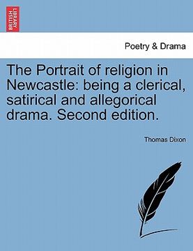 portada the portrait of religion in newcastle: being a clerical, satirical and allegorical drama. second edition. (en Inglés)