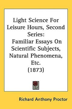 portada light science for leisure hours, second series: familiar essays on scientific subjects, natural phenomena, etc. (1873) (in English)