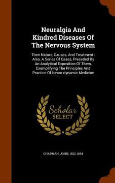 portada Neuralgia And Kindred Diseases Of The Nervous System: Their Nature, Causes, And Treatment: Also, A Series Of Cases, Preceded By An Analytical Expositi (en Inglés)