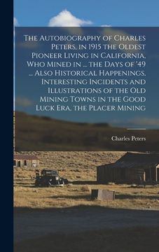 portada The Autobiography of Charles Peters, in 1915 the Oldest Pioneer Living in California, who Mined in ... the Days of '49 ... Also Historical Happenings, (en Inglés)