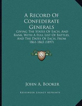 portada a record of confederate generals: giving the states of each, and rank, with a full list of battles, and the dates of each, from 1861-1865 (1897)