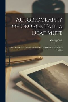 portada Autobiography of George Tait, a Deaf Mute [microform]: Who First Gave Instruction to the Deaf and Dumb in the City of Halifax (in English)