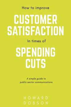 portada How to improve customer satisfaction in times of spending cuts: A simple guide to public sector communications (en Inglés)