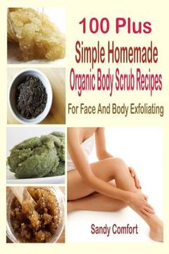 portada 100 Plus Simple Homemade Organic Body Scrub Recipes: For Face And Body Exfoliating (en Inglés)