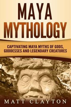 portada Maya Mythology: Captivating Maya Myths of Gods, Goddesses and Legendary Creatures (in English)