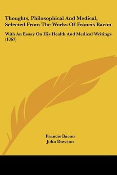 portada thoughts, philosophical and medical, selected from the works of francis bacon: with an essay on his health and medical writings (1867) (in English)