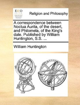 portada a correspondence between noctua aurita, of the desert, and philomela, of the king's dale. published by william huntington, s.s. ... (en Inglés)