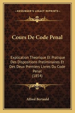 portada Cours De Code Penal: Explication Theorique Et Pratique Des Dispositions Preliminaires Et Des Deux Premiers Livres Du Code Penal (1854) (in French)