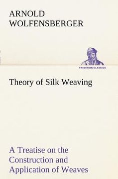 portada theory of silk weaving a treatise on the construction and application of weaves, and the decomposition and calculation of broad and narrow, plain, nov (en Inglés)