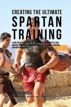 portada Creating the Ultimate Spartan Training: Learn the Secrets and Tricks Used by the Best Athletes and Coaches to Improve Your Conditioning, Athleticism, (en Inglés)