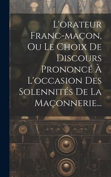 portada L'orateur Franc-maçon, Ou Le Choix De Discours Prononcé À L'occasion Des Solennités De La Maçonnerie... (en Francés)