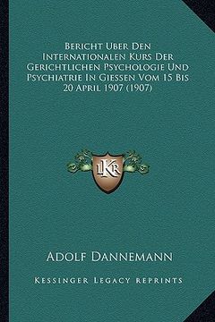 portada Bericht Uber Den Internationalen Kurs Der Gerichtlichen Psychologie Und Psychiatrie In Giessen Vom 15 Bis 20 April 1907 (1907) (en Alemán)