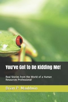portada You've Got to Be Kidding Me!: Real Stories from the World of a Human Resources Professional (in English)