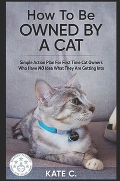 portada How To Be Owned By A Cat: Simple Action Plan For First Time Cat Owners Who Have NO Idea What They Are Getting Into (en Inglés)