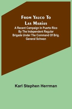 portada From Yauco to Las Marias: A recent campaign in Puerto Rico by the Independent Regular Brigade under the command of Brig. General Schwan (in English)