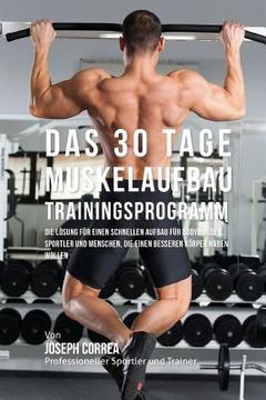 portada Das 30 Tage-Muskelaufbau- Trainingsprogramm: Die Lösung für einen schnellen Aufbau für Bodybuilder, Sportler und Menschen, die einen besseren Körper h (en Alemán)