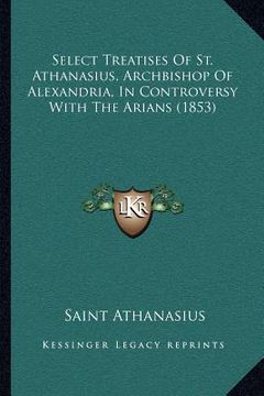 portada select treatises of st. athanasius, archbishop of alexandria, in controversy with the arians (1853) (in English)