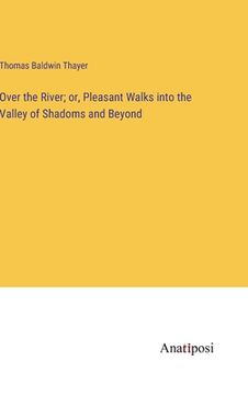 portada Over the River; or, Pleasant Walks into the Valley of Shadoms and Beyond (en Inglés)