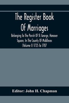 portada The Register Book Of Marriages Belonging To The Parish Of St. George, Hanover Square, In The County Of Middlesex (Volume I) 1725 To 1787 (en Inglés)