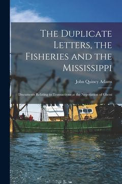 portada The Duplicate Letters, the Fisheries and the Mississippi [microform]: Documents Relating to Transactions at the Negotiation of Ghent (in English)