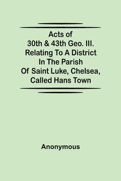 portada Acts of 30th & 43th Geo. III. relating to a district in the Parish of Saint Luke, Chelsea, called Hans Town (in English)