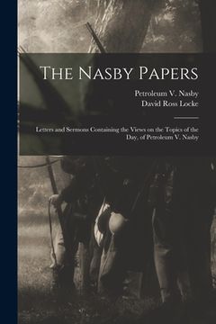 portada The Nasby Papers: Letters and Sermons Containing the Views on the Topics of the Day, of Petroleum V. Nasby (en Inglés)