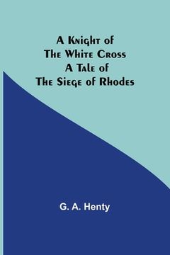 portada A Knight of the White Cross: A Tale of the Siege of Rhodes (en Inglés)