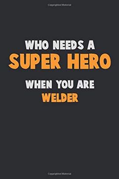 portada Who Need a Super Hero, When you are Welder: 6x9 Career Pride 120 Pages Writing Nots (in English)