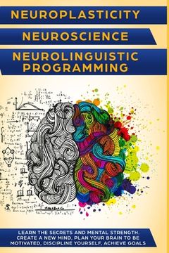 portada Neuroplasticity + Neuroscience + Neurolinguistic Programming: Discover the secrets and mental strength. Create a new mind, plan your brain to be motiv (en Inglés)