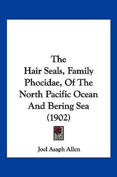 portada the hair seals, family phocidae, of the north pacific ocean and bering sea (1902) (en Inglés)