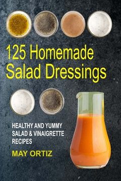 portada 125 Homemade Salad Dressings: Healthy And Yummy Salad & Vinaigrette Recipes (en Inglés)