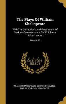 portada The Plays Of William Shakspeare: With The Corrections And Illustrations Of Various Commentators, To Which Are Added Notes; Volume 16 (en Inglés)
