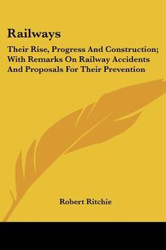 portada railways: their rise, progress and construction; with remarks on railway accidents and proposals for their prevention (en Inglés)