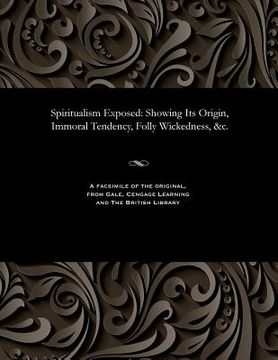 portada Spiritualism Exposed: Showing Its Origin, Immoral Tendency, Folly Wickedness, &c. (en Inglés)