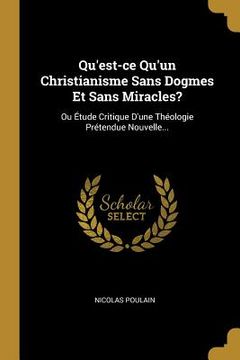 portada Qu'est-ce Qu'un Christianisme Sans Dogmes Et Sans Miracles?: Ou Étude Critique D'une Théologie Prétendue Nouvelle... (en Francés)