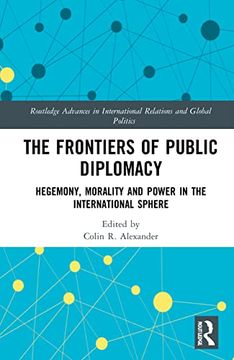 portada The Frontiers of Public Diplomacy: Hegemony, Morality and Power in the International Sphere (Routledge Advances in International Relations and Global Politics) (in English)