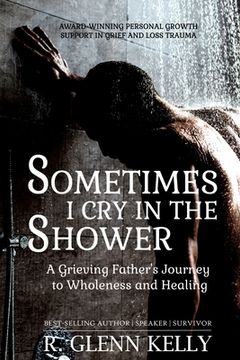 portada Sometimes I Cry In The Shower: A Grieving Father's Journey To Wholeness And Healing (in English)