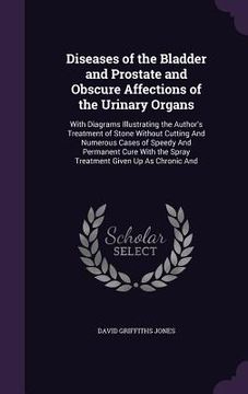 portada Diseases of the Bladder and Prostate and Obscure Affections of the Urinary Organs: With Diagrams Illustrating the Author's Treatment of Stone Without (en Inglés)