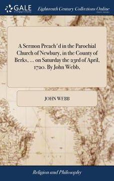 portada A Sermon Preach'd in the Parochial Church of Newbury, in the County of Berks, ... on Saturday the 23rd of April, 1720. By John Webb, (en Inglés)