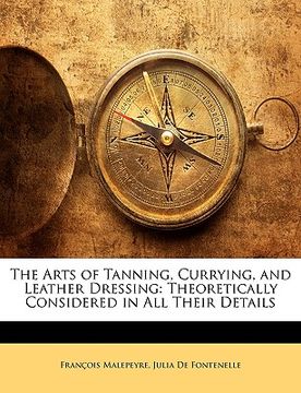 portada the arts of tanning, currying, and leather dressing: theoretically considered in all their details (en Inglés)