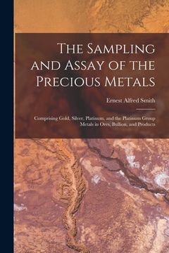 portada The Sampling and Assay of the Precious Metals: Comprising Gold, Silver, Platinum, and the Platinum Group Metals in Ores, Bullion, and Products (in English)