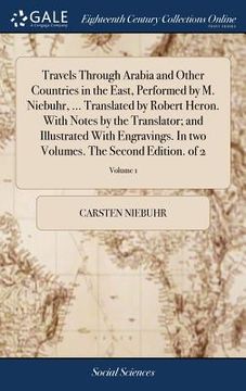 portada Travels Through Arabia and Other Countries in the East, Performed by M. Niebuhr, ... Translated by Robert Heron. With Notes by the Translator; and Ill (en Inglés)