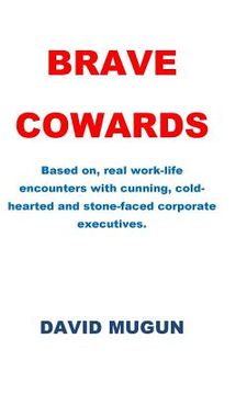 portada Brave Cowards: Based on, real work-life encounters with cunning, cold-hearted and stone-faced corporate executives. (en Inglés)
