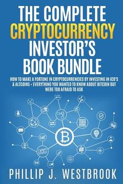 portada The Complete Cryptocurrency Investor's Book Bundle: How to Make a Fortune in Cryptocurrencies By Investing in ICO's & Altcoins + Everything You Wanted (en Inglés)