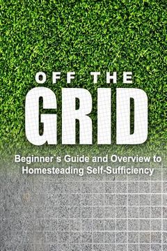 portada Off the Grid - Beginner's Guide and Overview to Homesteading Self-Sufficiency: Self Sufficiency Essential Beginner's Guide for Living Off the Grid, Ho (en Inglés)