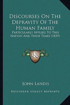 portada discourses on the depravity of the human family: particularly applied to this nation and these times (1839) (en Inglés)