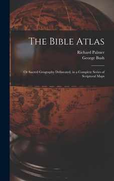 portada The Bible Atlas: Or Sacred Geography Delineated, in a Complete Series of Scriptural Maps (en Inglés)