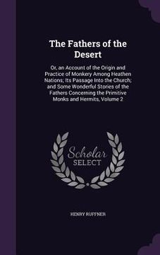 portada The Fathers of the Desert: Or, an Account of the Origin and Practice of Monkery Among Heathen Nations; Its Passage Into the Church; and Some Wond (en Inglés)